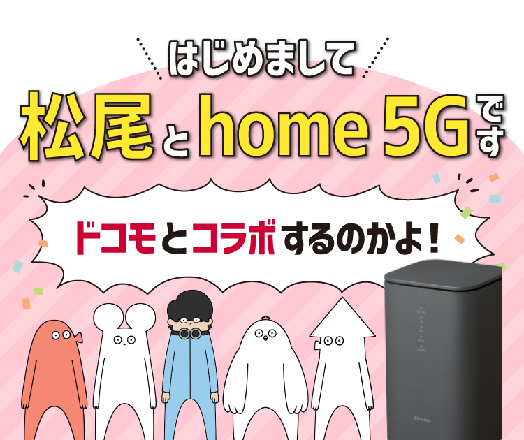 はじめまして 松尾とhome 5Gです ドコモとコラボするのかよ！