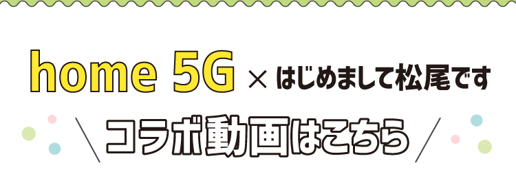 home 5G×はじめまして松尾です コラボ動画はこちら